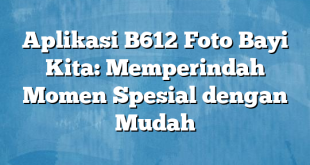 Aplikasi B612 Foto Bayi Kita: Memperindah Momen Spesial dengan Mudah