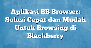 Aplikasi BB Browser: Solusi Cepat dan Mudah Untuk Browsing di Blackberry