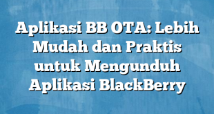 Aplikasi BB OTA: Lebih Mudah dan Praktis untuk Mengunduh Aplikasi BlackBerry