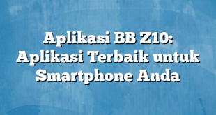 Aplikasi BB Z10: Aplikasi Terbaik untuk Smartphone Anda