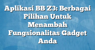 Aplikasi BB Z3: Berbagai Pilihan Untuk Menambah Fungsionalitas Gadget Anda