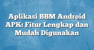 Aplikasi BBM Android APK: Fitur Lengkap dan Mudah Digunakan