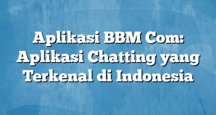 Aplikasi BBM Com: Aplikasi Chatting yang Terkenal di Indonesia