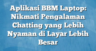 Aplikasi BBM Laptop: Nikmati Pengalaman Chatting yang Lebih Nyaman di Layar Lebih Besar