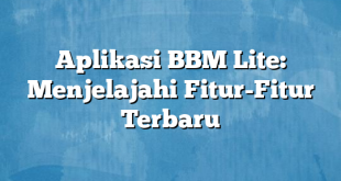 Aplikasi BBM Lite: Menjelajahi Fitur-Fitur Terbaru