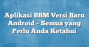 Aplikasi BBM Versi Baru Android – Semua yang Perlu Anda Ketahui