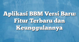 Aplikasi BBM Versi Baru: Fitur Terbaru dan Keunggulannya