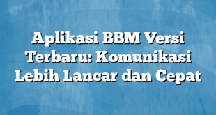 Aplikasi BBM Versi Terbaru: Komunikasi Lebih Lancar dan Cepat