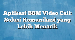 Aplikasi BBM Video Call: Solusi Komunikasi yang Lebih Menarik
