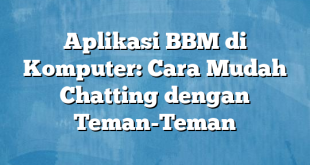 Aplikasi BBM di Komputer: Cara Mudah Chatting dengan Teman-Teman