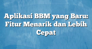 Aplikasi BBM yang Baru: Fitur Menarik dan Lebih Cepat