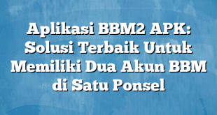 Aplikasi BBM2 APK: Solusi Terbaik Untuk Memiliki Dua Akun BBM di Satu Ponsel