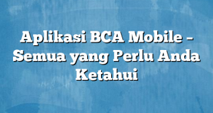 Aplikasi BCA Mobile – Semua yang Perlu Anda Ketahui