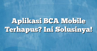 Aplikasi BCA Mobile Terhapus? Ini Solusinya!