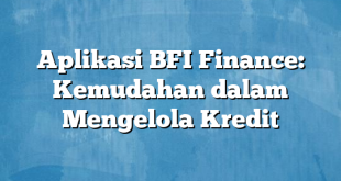 Aplikasi BFI Finance: Kemudahan dalam Mengelola Kredit