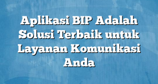 Aplikasi BIP Adalah Solusi Terbaik untuk Layanan Komunikasi Anda