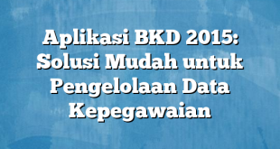 Aplikasi BKD 2015: Solusi Mudah untuk Pengelolaan Data Kepegawaian