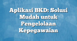 Aplikasi BKD: Solusi Mudah untuk Pengelolaan Kepegawaian