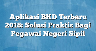 Aplikasi BKD Terbaru 2018: Solusi Praktis Bagi Pegawai Negeri Sipil