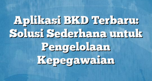 Aplikasi BKD Terbaru: Solusi Sederhana untuk Pengelolaan Kepegawaian