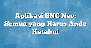 Aplikasi BNC Neo: Semua yang Harus Anda Ketahui