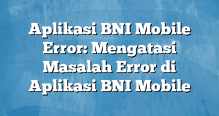 Aplikasi BNI Mobile Error: Mengatasi Masalah Error di Aplikasi BNI Mobile