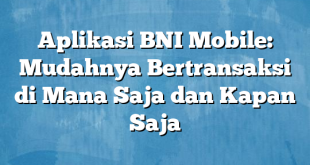 Aplikasi BNI Mobile: Mudahnya Bertransaksi di Mana Saja dan Kapan Saja