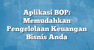 Aplikasi BOP: Memudahkan Pengelolaan Keuangan Bisnis Anda