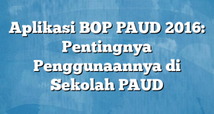 Aplikasi BOP PAUD 2016: Pentingnya Penggunaannya di Sekolah PAUD