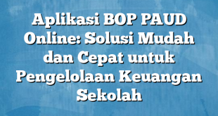 Aplikasi BOP PAUD Online: Solusi Mudah dan Cepat untuk Pengelolaan Keuangan Sekolah