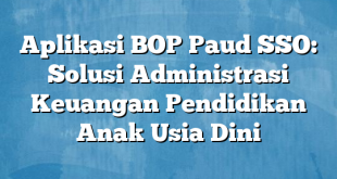 Aplikasi BOP Paud SSO: Solusi Administrasi Keuangan Pendidikan Anak Usia Dini