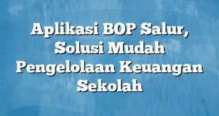 Aplikasi BOP Salur, Solusi Mudah Pengelolaan Keuangan Sekolah