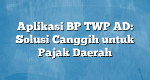 Aplikasi BP TWP AD: Solusi Canggih untuk Pajak Daerah