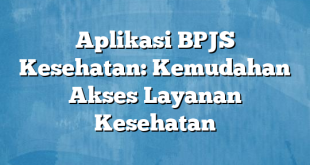 Aplikasi BPJS Kesehatan: Kemudahan Akses Layanan Kesehatan