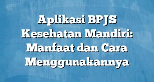 Aplikasi BPJS Kesehatan Mandiri: Manfaat dan Cara Menggunakannya