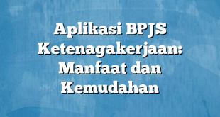 Aplikasi BPJS Ketenagakerjaan: Manfaat dan Kemudahan