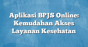 Aplikasi BPJS Online: Kemudahan Akses Layanan Kesehatan