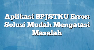 Aplikasi BPJSTKU Error: Solusi Mudah Mengatasi Masalah