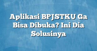 Aplikasi BPJSTKU Ga Bisa Dibuka? Ini Dia Solusinya