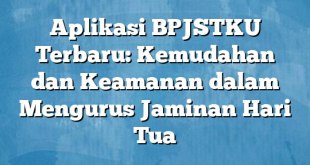 Aplikasi BPJSTKU Terbaru: Kemudahan dan Keamanan dalam Mengurus Jaminan Hari Tua