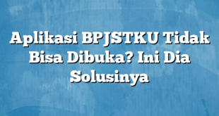 Aplikasi BPJSTKU Tidak Bisa Dibuka? Ini Dia Solusinya