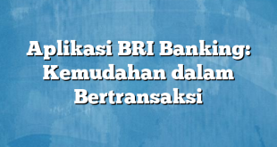 Aplikasi BRI Banking: Kemudahan dalam Bertransaksi