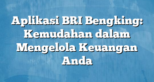 Aplikasi BRI Bengking: Kemudahan dalam Mengelola Keuangan Anda