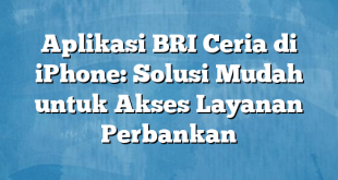 Aplikasi BRI Ceria di iPhone: Solusi Mudah untuk Akses Layanan Perbankan