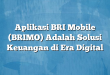 Aplikasi BRI Mobile (BRIMO) Adalah Solusi Keuangan di Era Digital