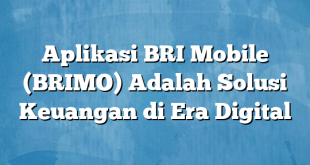 Aplikasi BRI Mobile (BRIMO) Adalah Solusi Keuangan di Era Digital