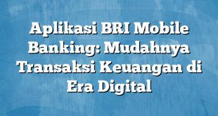 Aplikasi BRI Mobile Banking: Mudahnya Transaksi Keuangan di Era Digital