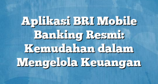 Aplikasi BRI Mobile Banking Resmi: Kemudahan dalam Mengelola Keuangan