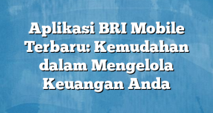 Aplikasi BRI Mobile Terbaru: Kemudahan dalam Mengelola Keuangan Anda