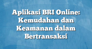 Aplikasi BRI Online: Kemudahan dan Keamanan dalam Bertransaksi